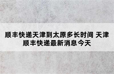 顺丰快递天津到太原多长时间 天津顺丰快递最新消息今天